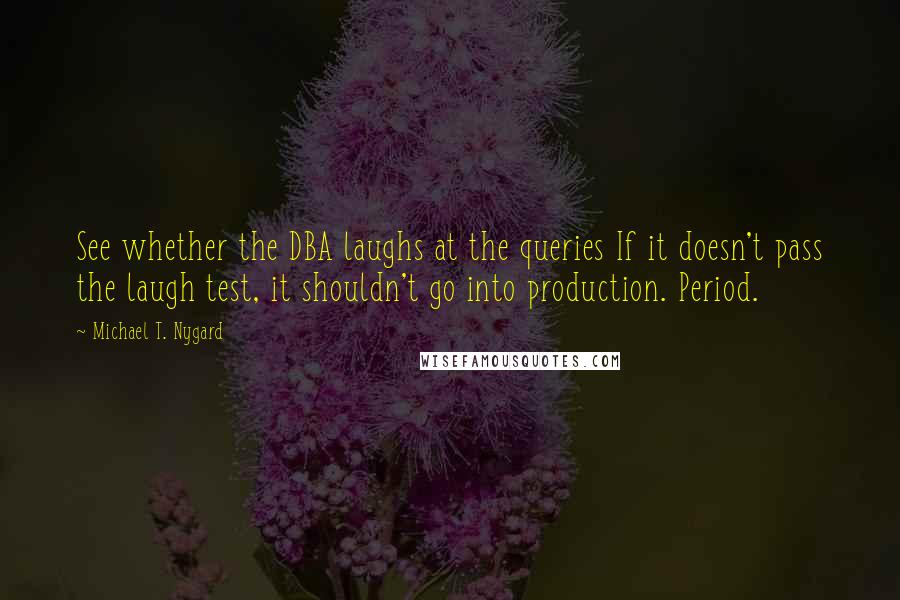 Michael T. Nygard Quotes: See whether the DBA laughs at the queries If it doesn't pass the laugh test, it shouldn't go into production. Period.