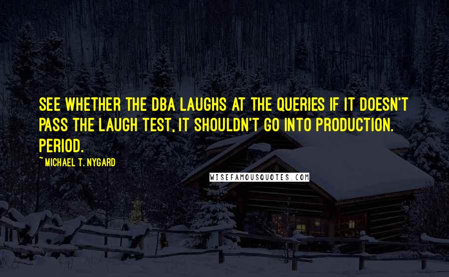 Michael T. Nygard Quotes: See whether the DBA laughs at the queries If it doesn't pass the laugh test, it shouldn't go into production. Period.
