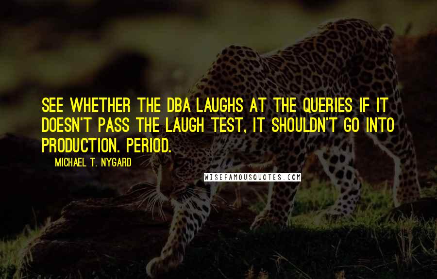 Michael T. Nygard Quotes: See whether the DBA laughs at the queries If it doesn't pass the laugh test, it shouldn't go into production. Period.