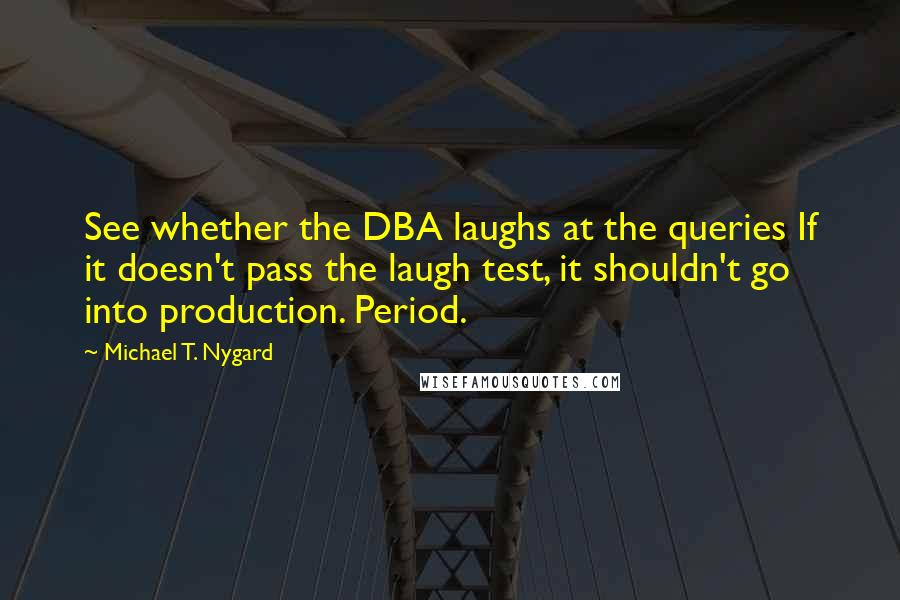 Michael T. Nygard Quotes: See whether the DBA laughs at the queries If it doesn't pass the laugh test, it shouldn't go into production. Period.