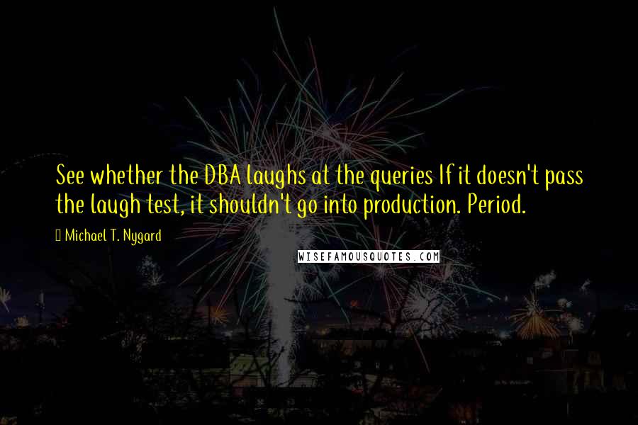 Michael T. Nygard Quotes: See whether the DBA laughs at the queries If it doesn't pass the laugh test, it shouldn't go into production. Period.