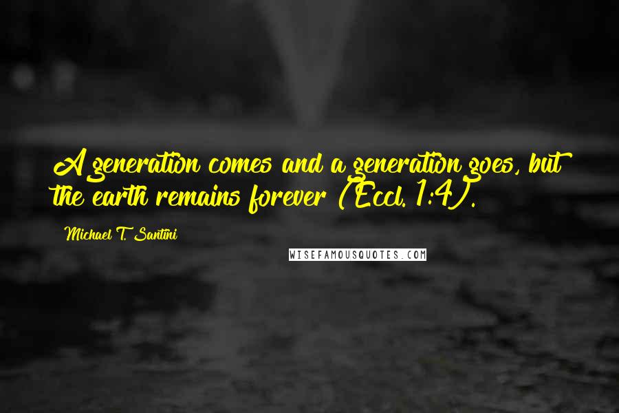 Michael T. Santini Quotes: A generation comes and a generation goes, but the earth remains forever (Eccl. 1:4).