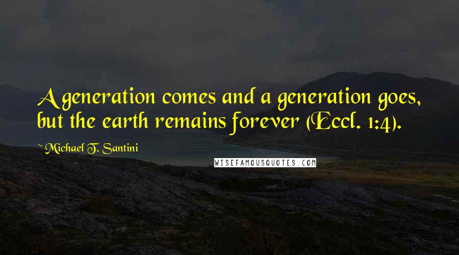Michael T. Santini Quotes: A generation comes and a generation goes, but the earth remains forever (Eccl. 1:4).