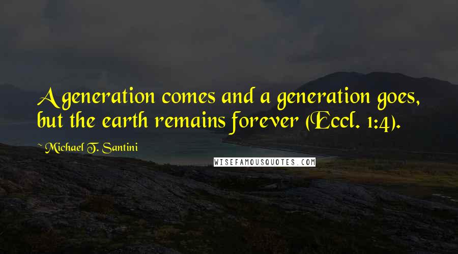 Michael T. Santini Quotes: A generation comes and a generation goes, but the earth remains forever (Eccl. 1:4).