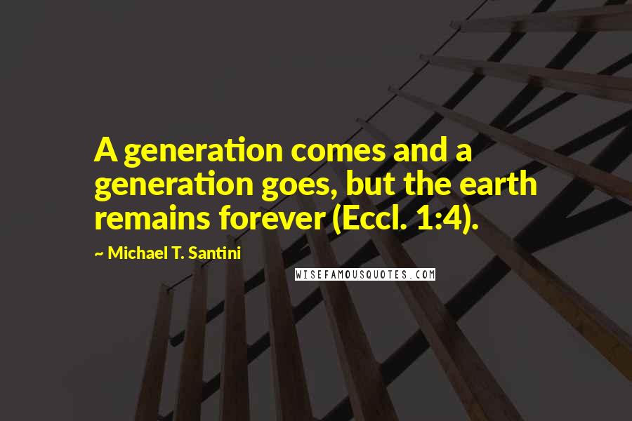 Michael T. Santini Quotes: A generation comes and a generation goes, but the earth remains forever (Eccl. 1:4).