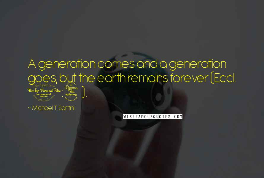 Michael T. Santini Quotes: A generation comes and a generation goes, but the earth remains forever (Eccl. 1:4).