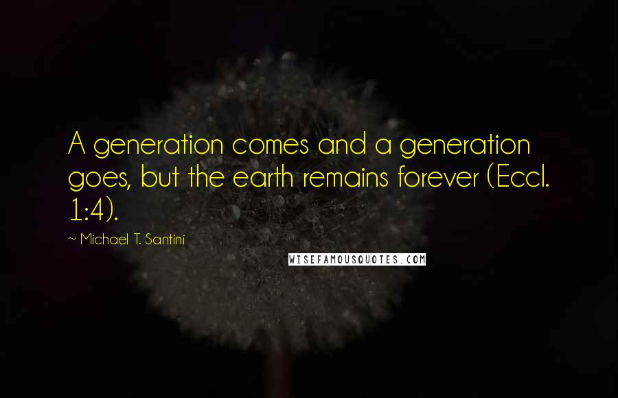 Michael T. Santini Quotes: A generation comes and a generation goes, but the earth remains forever (Eccl. 1:4).