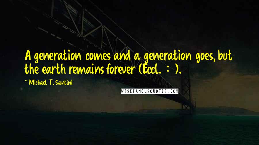 Michael T. Santini Quotes: A generation comes and a generation goes, but the earth remains forever (Eccl. 1:4).