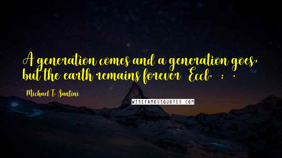 Michael T. Santini Quotes: A generation comes and a generation goes, but the earth remains forever (Eccl. 1:4).