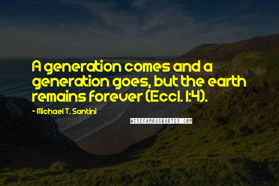 Michael T. Santini Quotes: A generation comes and a generation goes, but the earth remains forever (Eccl. 1:4).