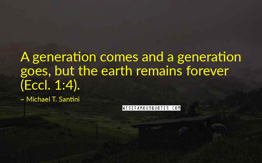 Michael T. Santini Quotes: A generation comes and a generation goes, but the earth remains forever (Eccl. 1:4).