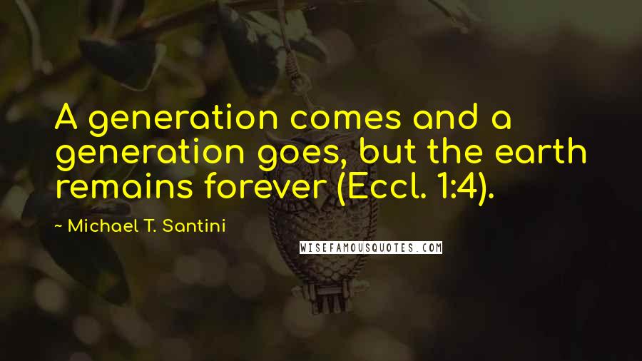 Michael T. Santini Quotes: A generation comes and a generation goes, but the earth remains forever (Eccl. 1:4).