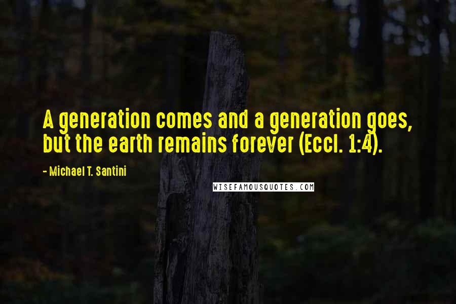 Michael T. Santini Quotes: A generation comes and a generation goes, but the earth remains forever (Eccl. 1:4).