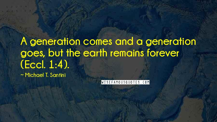 Michael T. Santini Quotes: A generation comes and a generation goes, but the earth remains forever (Eccl. 1:4).