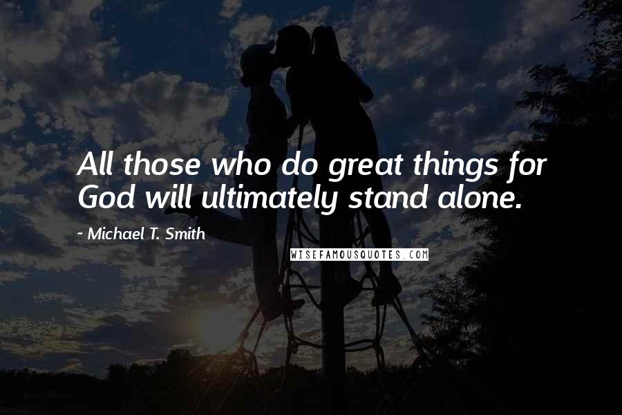 Michael T. Smith Quotes: All those who do great things for God will ultimately stand alone.