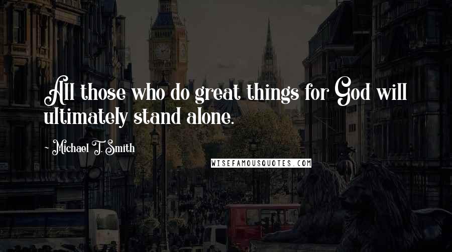 Michael T. Smith Quotes: All those who do great things for God will ultimately stand alone.