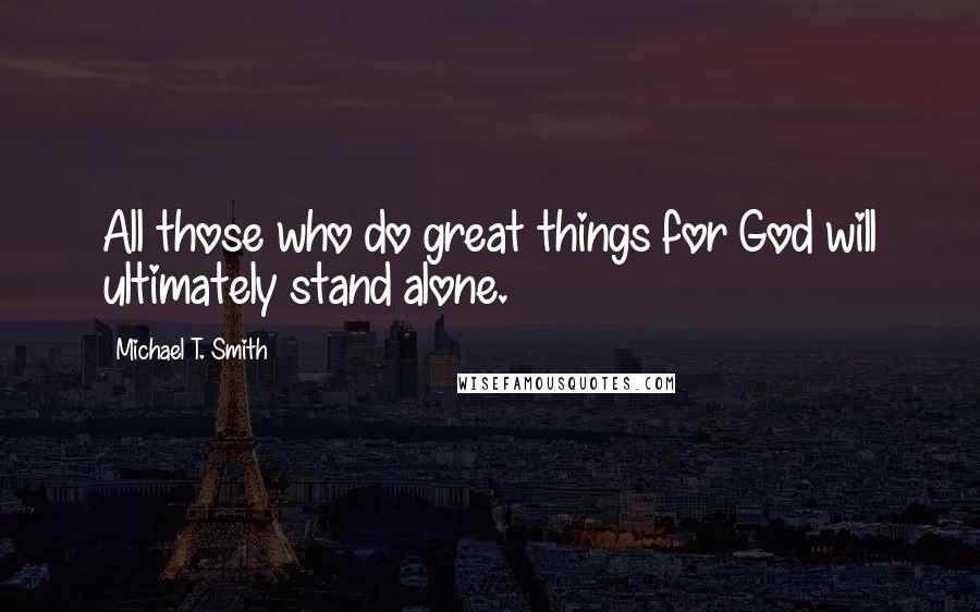 Michael T. Smith Quotes: All those who do great things for God will ultimately stand alone.