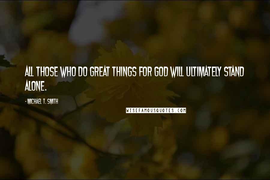 Michael T. Smith Quotes: All those who do great things for God will ultimately stand alone.