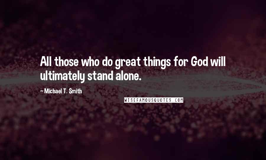 Michael T. Smith Quotes: All those who do great things for God will ultimately stand alone.