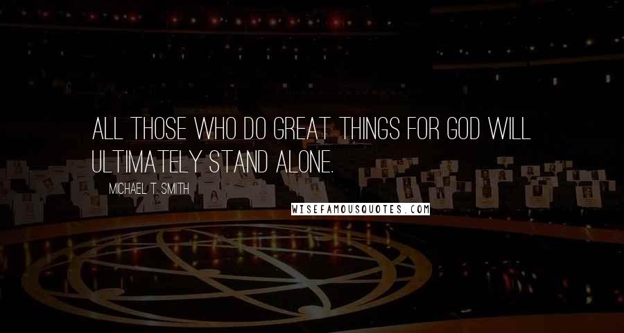 Michael T. Smith Quotes: All those who do great things for God will ultimately stand alone.