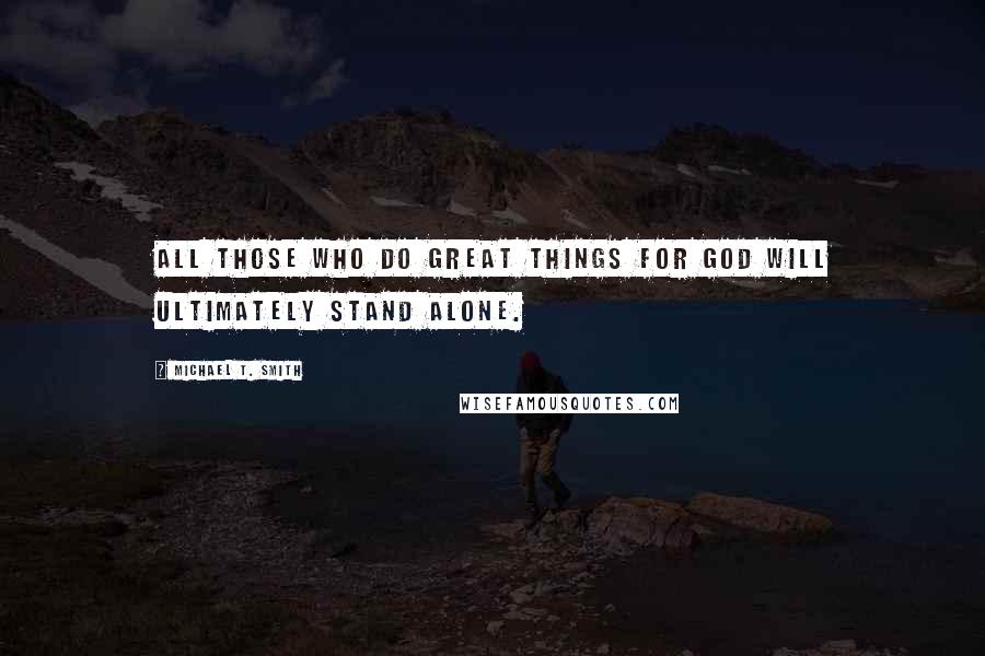 Michael T. Smith Quotes: All those who do great things for God will ultimately stand alone.