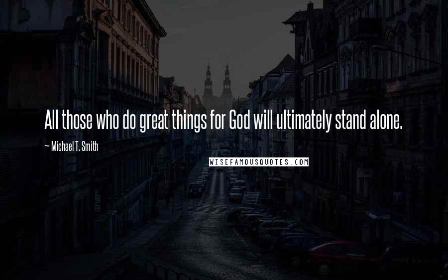 Michael T. Smith Quotes: All those who do great things for God will ultimately stand alone.