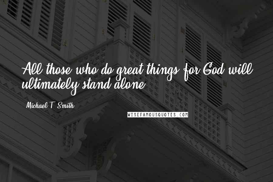 Michael T. Smith Quotes: All those who do great things for God will ultimately stand alone.