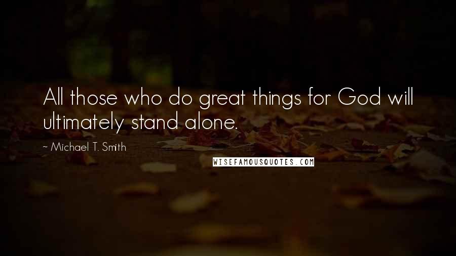 Michael T. Smith Quotes: All those who do great things for God will ultimately stand alone.