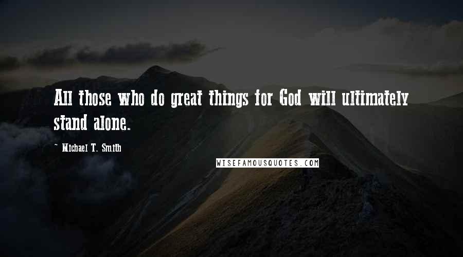 Michael T. Smith Quotes: All those who do great things for God will ultimately stand alone.