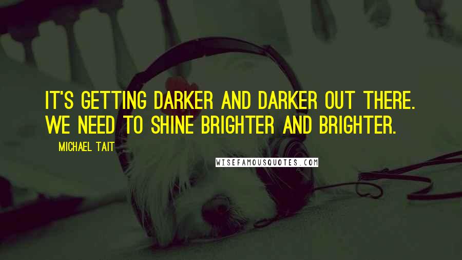 Michael Tait Quotes: It's getting darker and darker out there. We need to shine brighter and brighter.