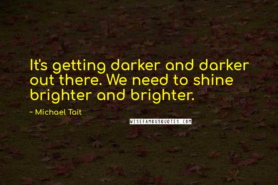 Michael Tait Quotes: It's getting darker and darker out there. We need to shine brighter and brighter.