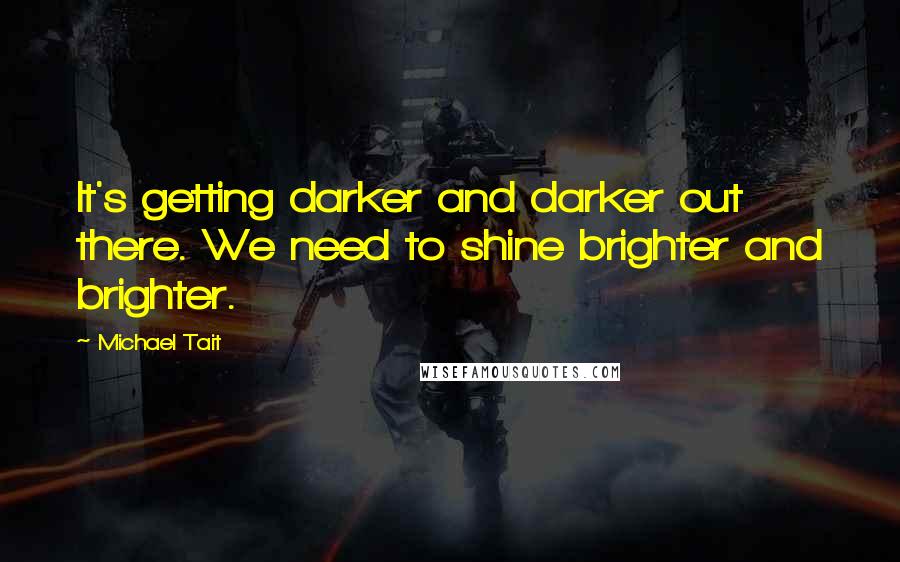 Michael Tait Quotes: It's getting darker and darker out there. We need to shine brighter and brighter.