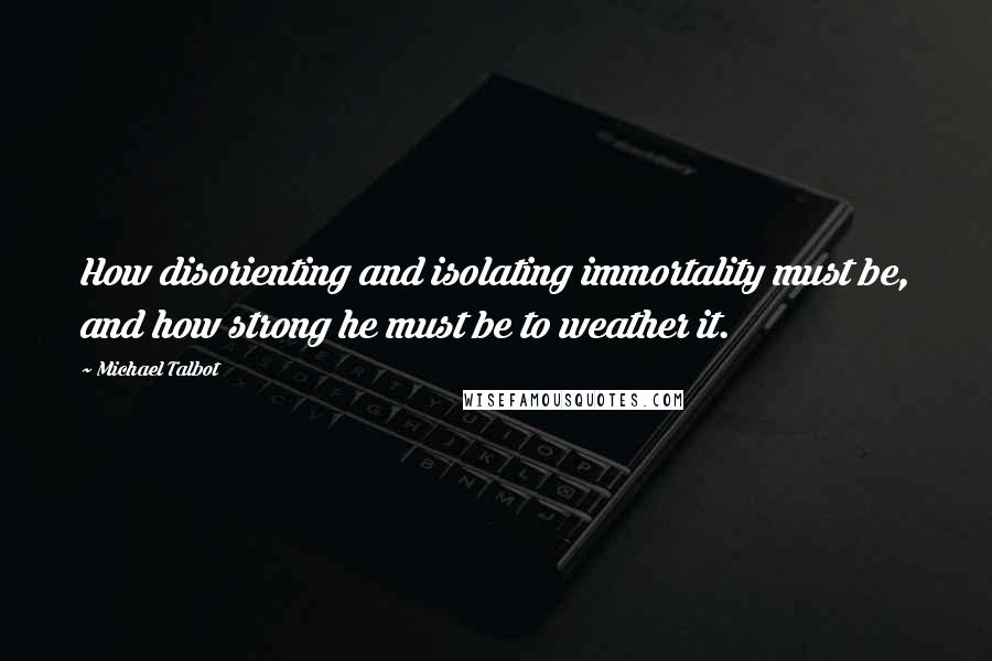 Michael Talbot Quotes: How disorienting and isolating immortality must be, and how strong he must be to weather it.