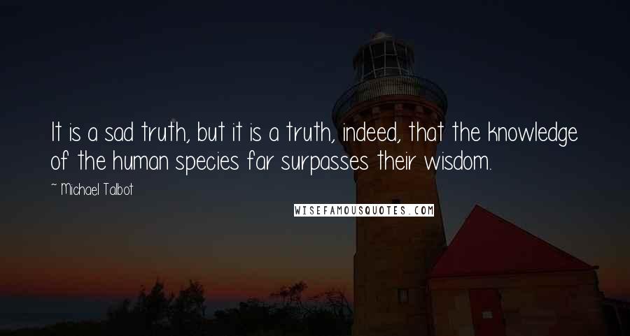Michael Talbot Quotes: It is a sad truth, but it is a truth, indeed, that the knowledge of the human species far surpasses their wisdom.