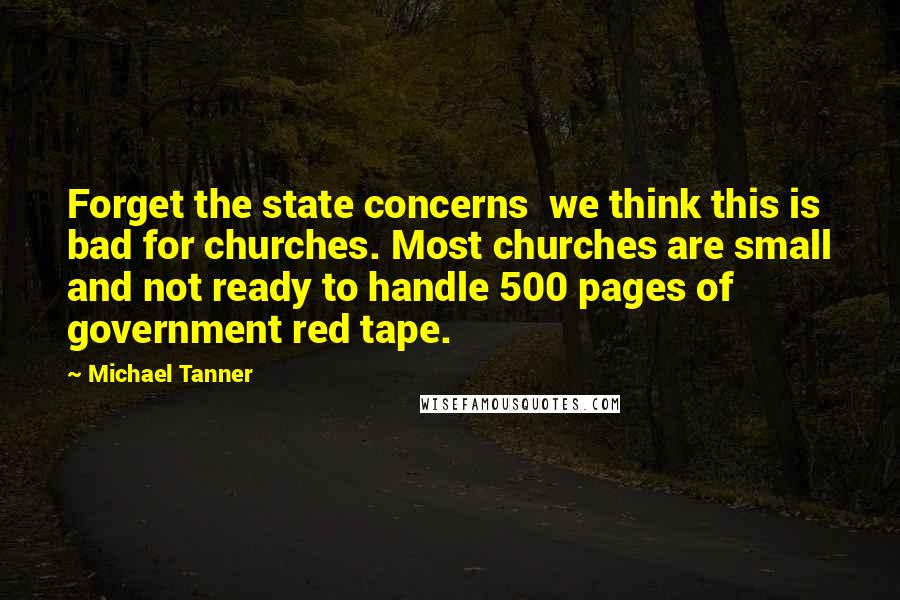 Michael Tanner Quotes: Forget the state concerns  we think this is bad for churches. Most churches are small and not ready to handle 500 pages of government red tape.