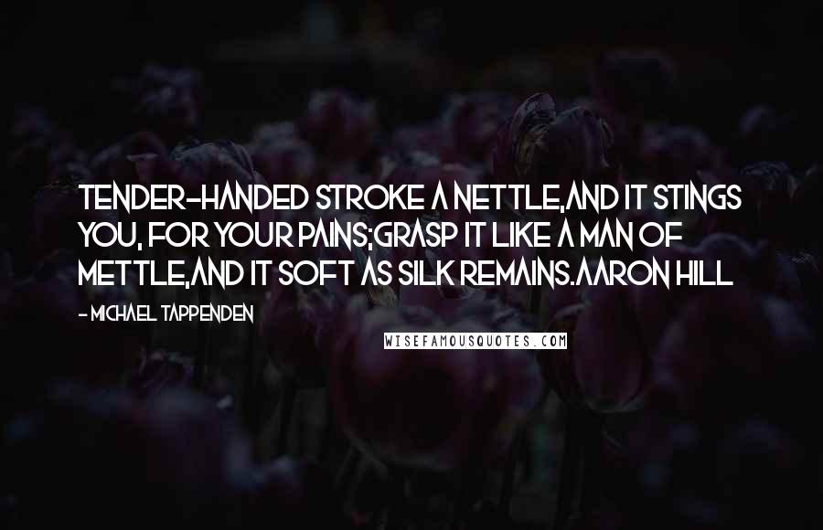 Michael Tappenden Quotes: Tender-handed stroke a nettle,And it stings you, for your pains;Grasp it like a man of mettle,And it soft as silk remains.Aaron Hill
