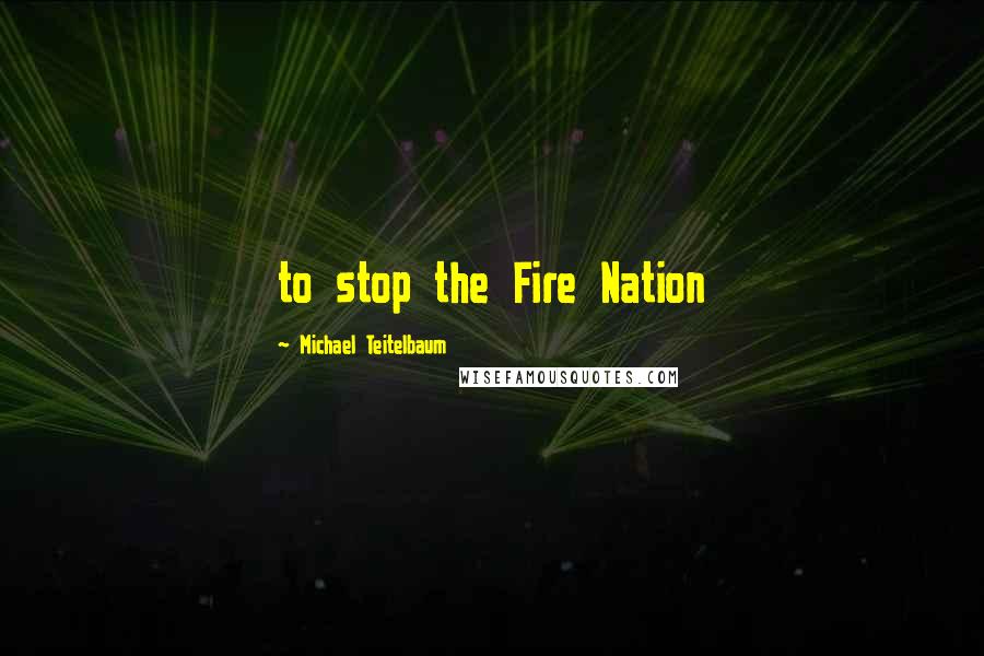 Michael Teitelbaum Quotes: to stop the Fire Nation