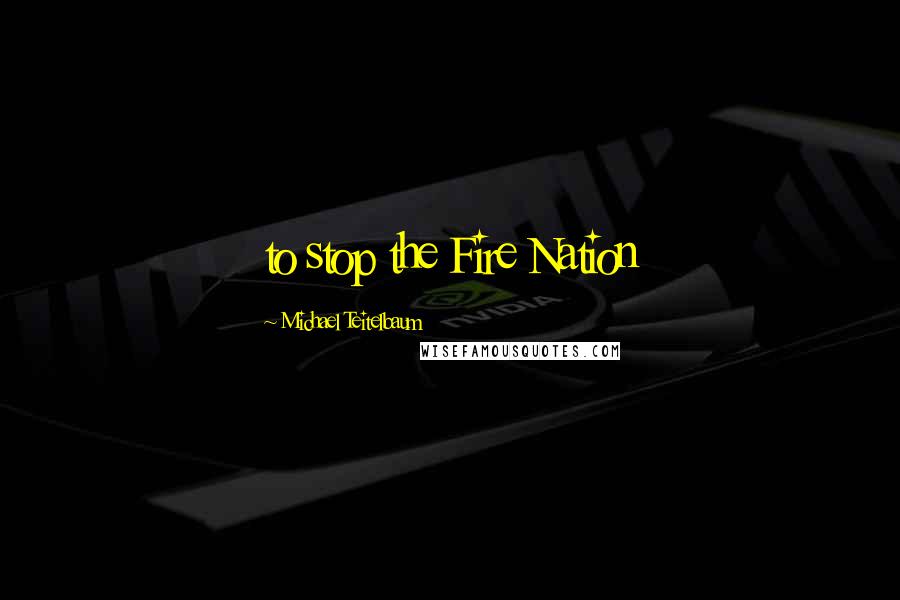 Michael Teitelbaum Quotes: to stop the Fire Nation