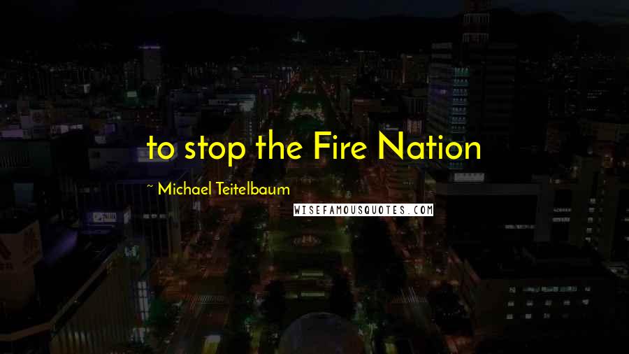 Michael Teitelbaum Quotes: to stop the Fire Nation