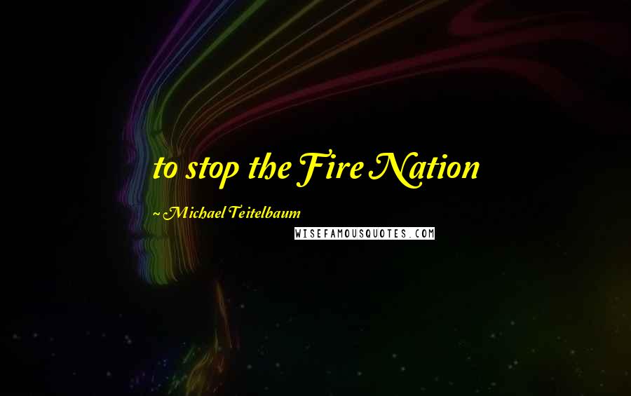Michael Teitelbaum Quotes: to stop the Fire Nation