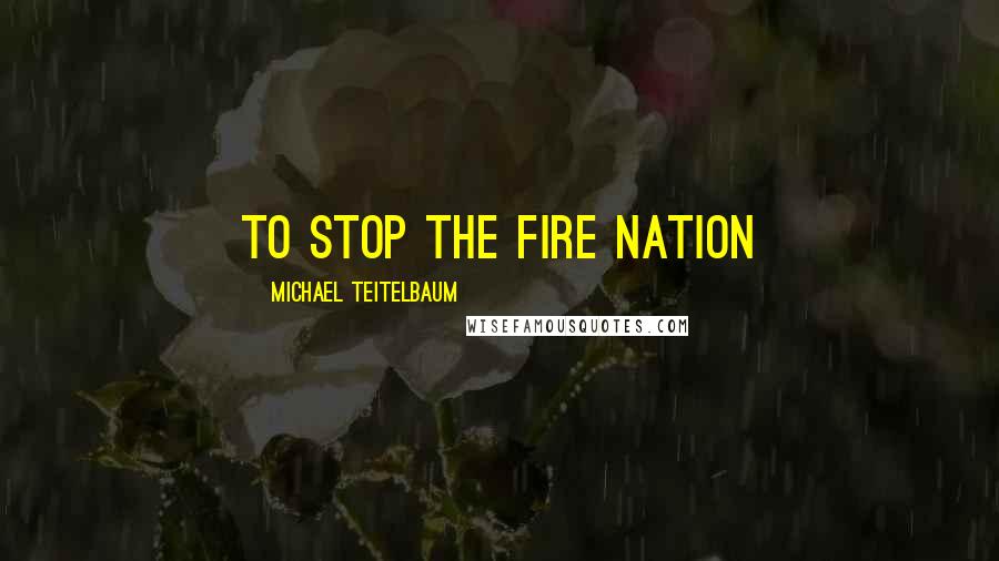 Michael Teitelbaum Quotes: to stop the Fire Nation