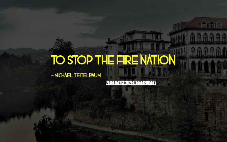 Michael Teitelbaum Quotes: to stop the Fire Nation