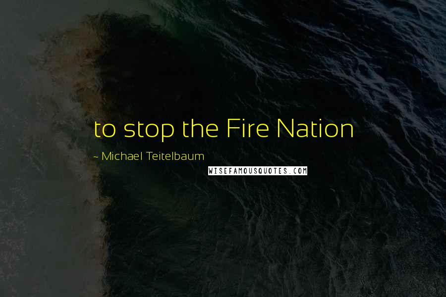 Michael Teitelbaum Quotes: to stop the Fire Nation