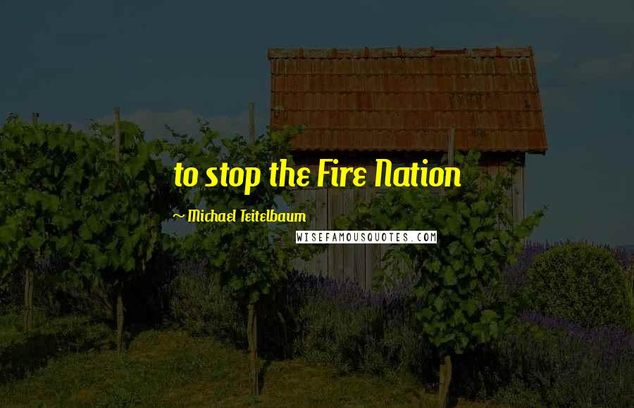 Michael Teitelbaum Quotes: to stop the Fire Nation
