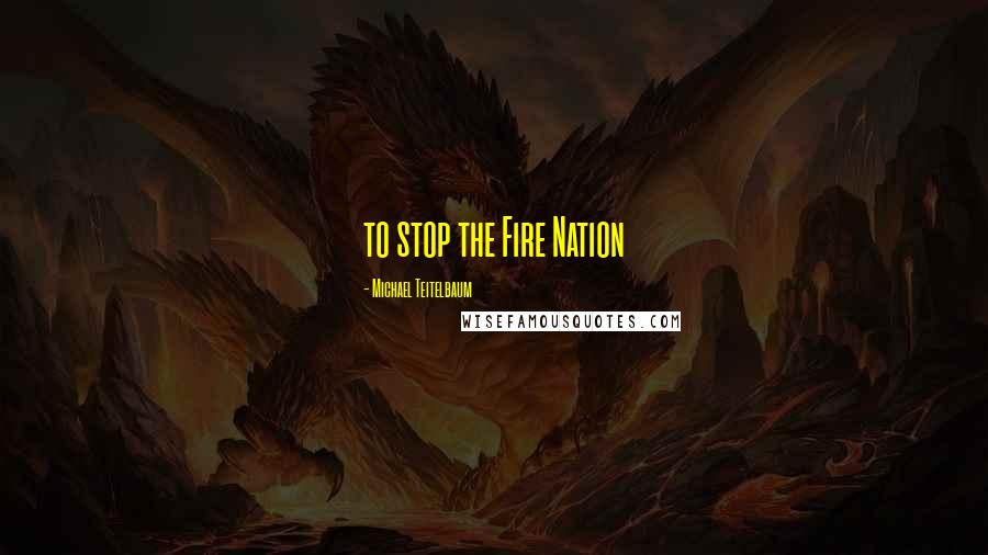 Michael Teitelbaum Quotes: to stop the Fire Nation