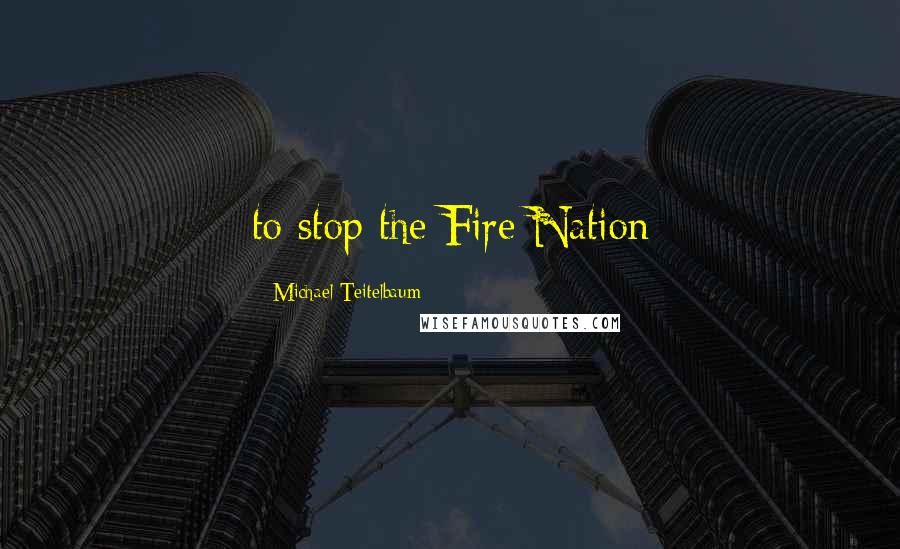 Michael Teitelbaum Quotes: to stop the Fire Nation