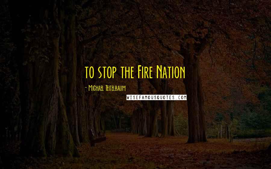 Michael Teitelbaum Quotes: to stop the Fire Nation