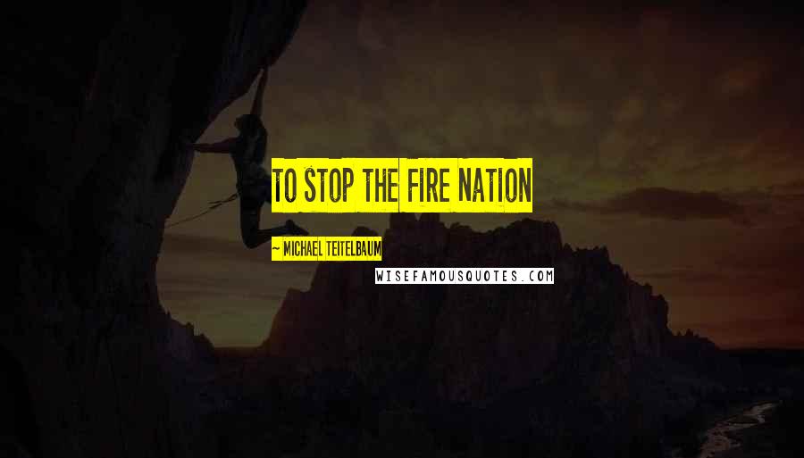 Michael Teitelbaum Quotes: to stop the Fire Nation