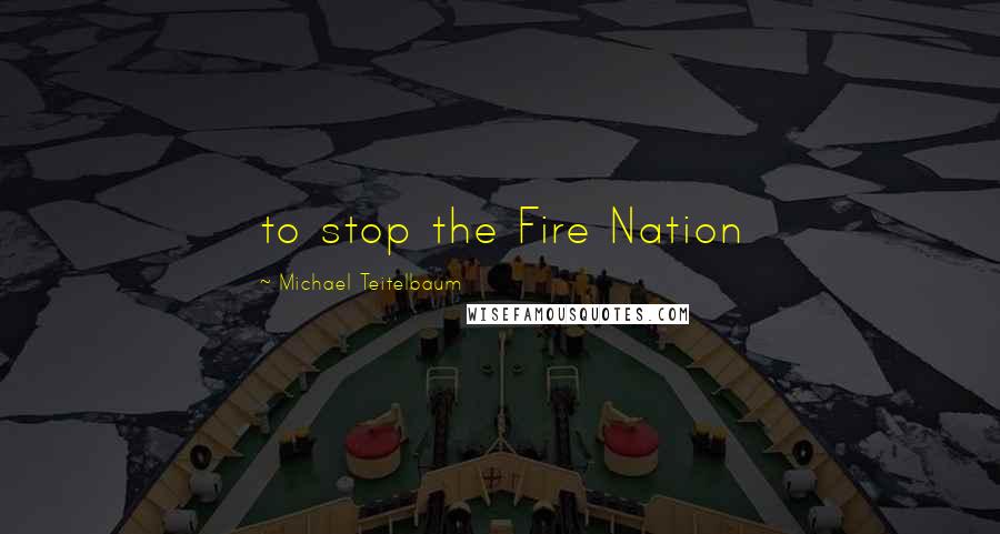 Michael Teitelbaum Quotes: to stop the Fire Nation