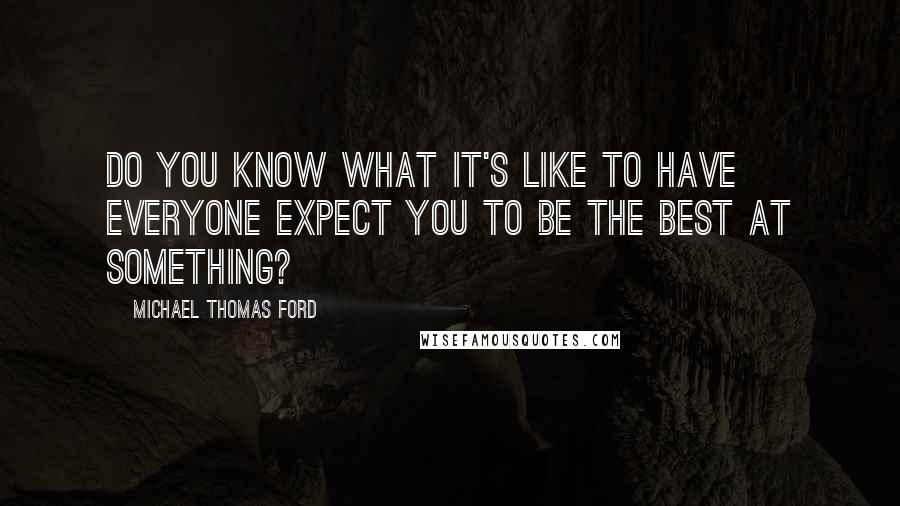 Michael Thomas Ford Quotes: Do you know what it's like to have everyone expect you to be the best at something?